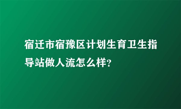 宿迁市宿豫区计划生育卫生指导站做人流怎么样？