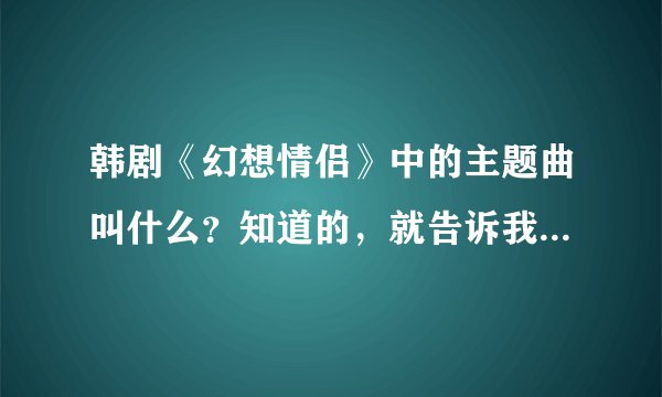 韩剧《幻想情侣》中的主题曲叫什么？知道的，就告诉我下~谢谢！