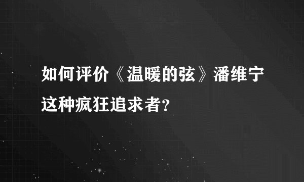 如何评价《温暖的弦》潘维宁这种疯狂追求者？