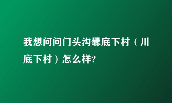 我想问问门头沟爨底下村（川底下村）怎么样?