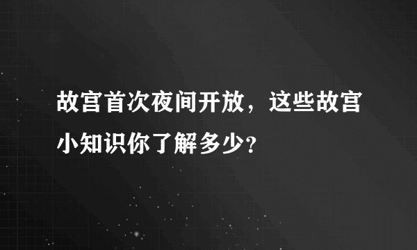故宫首次夜间开放,这些故宫小知识你了解多少?