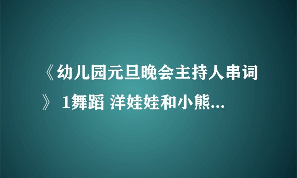 《幼儿园元旦晚会主持人串词》 1舞蹈 洋娃娃和小熊跳舞2小兔乖乖话剧3舞蹈铃儿响叮当4舞蹈小松树