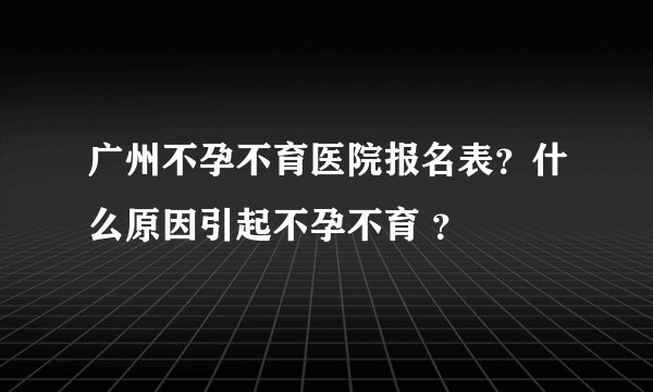 广州不孕不育医院报名表？什么原因引起不孕不育 ？