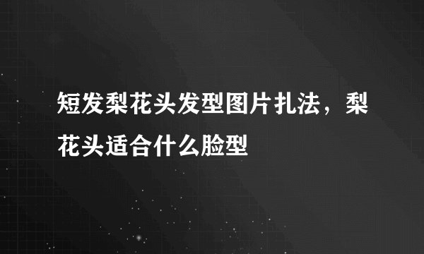 短发梨花头发型图片扎法，梨花头适合什么脸型