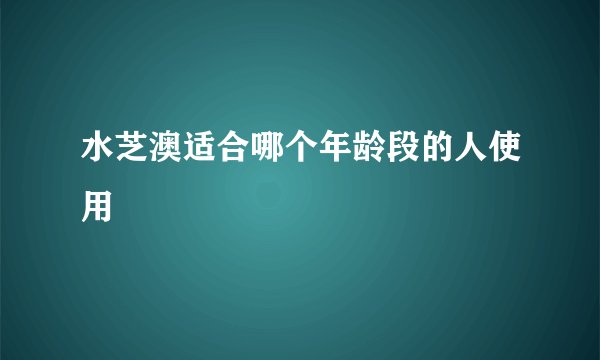 水芝澳适合哪个年龄段的人使用