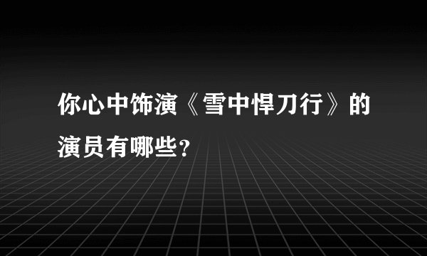你心中饰演《雪中悍刀行》的演员有哪些？