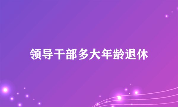领导干部多大年龄退休