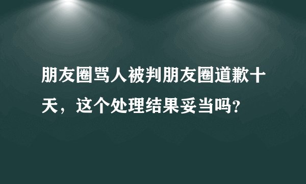 朋友圈骂人被判朋友圈道歉十天，这个处理结果妥当吗？