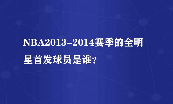 NBA2013-2014赛季的全明星首发球员是谁？