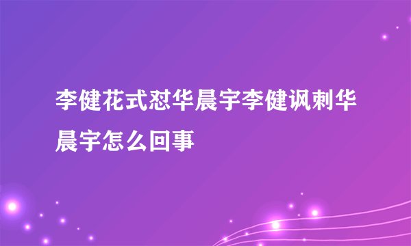李健花式怼华晨宇李健讽刺华晨宇怎么回事