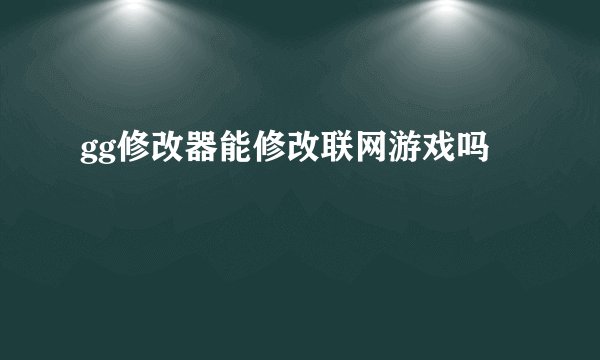 gg修改器能修改联网游戏吗
