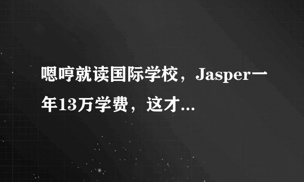 嗯哼就读国际学校，Jasper一年13万学费，这才是最贵的精英教育