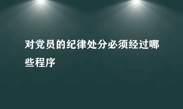 对党员的纪律处分必须经过哪些程序