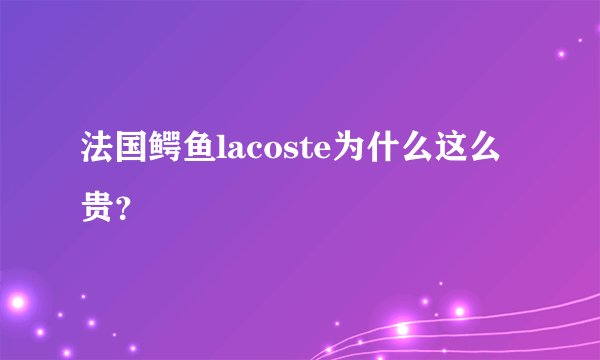 法国鳄鱼lacoste为什么这么贵？