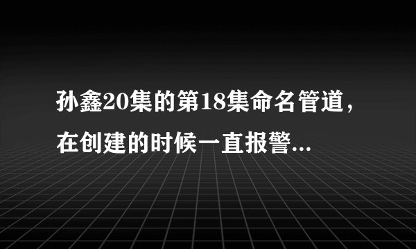 孙鑫20集的第18集命名管道,在创建的时候一直报警“等待客户端连接失败!”?