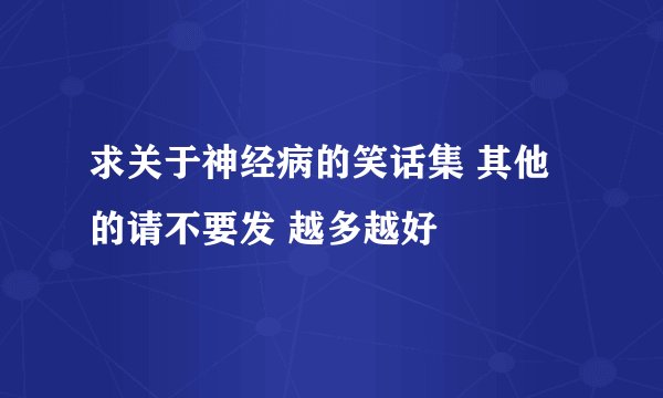 求关于神经病的笑话集 其他的请不要发 越多越好