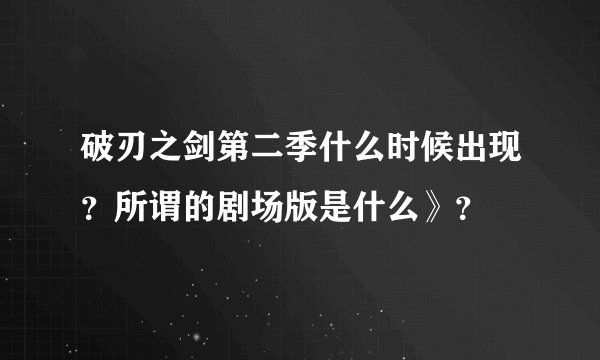 破刃之剑第二季什么时候出现？所谓的剧场版是什么》？