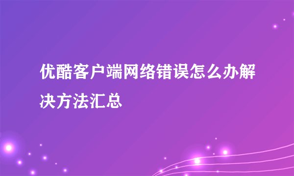 优酷客户端网络错误怎么办解决方法汇总
