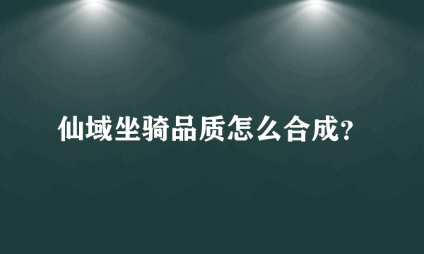 仙域坐骑品质怎么合成？