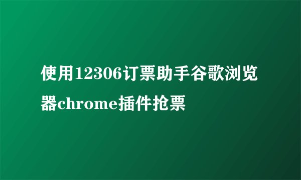 使用12306订票助手谷歌浏览器chrome插件抢票