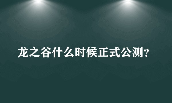 龙之谷什么时候正式公测？