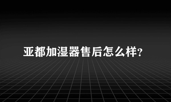 亚都加湿器售后怎么样？