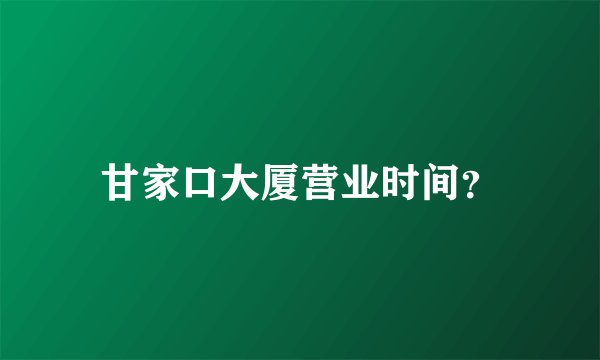 甘家口大厦营业时间?