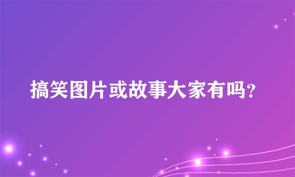 搞笑图片或故事大家有吗？