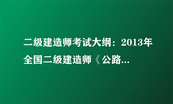 二级建造师考试大纲:2013年全国二级建造师《公路工程专业》考试大纲