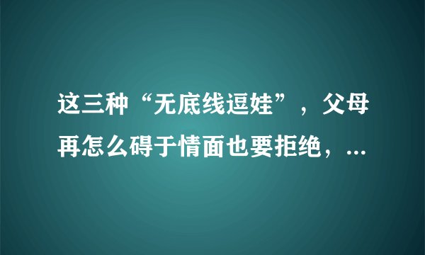 这三种“无底线逗娃”,父母再怎么碍于情面也要拒绝,不然很伤娃