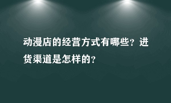 动漫店的经营方式有哪些？进货渠道是怎样的？