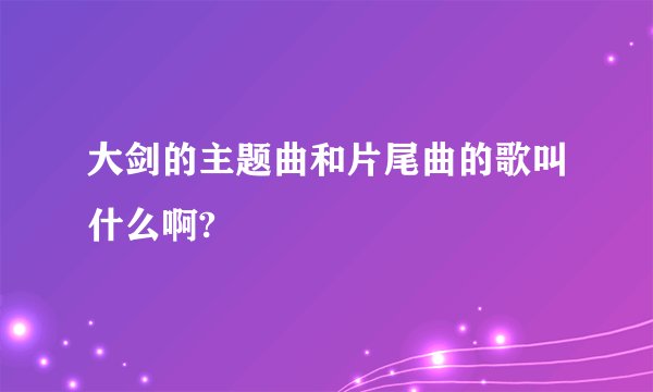 大剑的主题曲和片尾曲的歌叫什么啊?