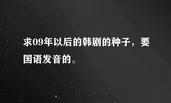 求09年以后的韩剧的种子，要国语发音的。