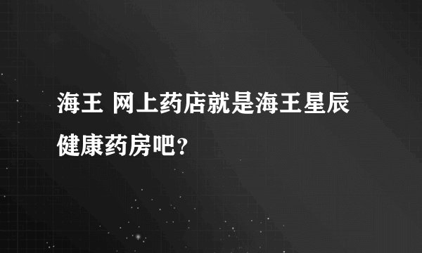 海王 网上药店就是海王星辰健康药房吧？