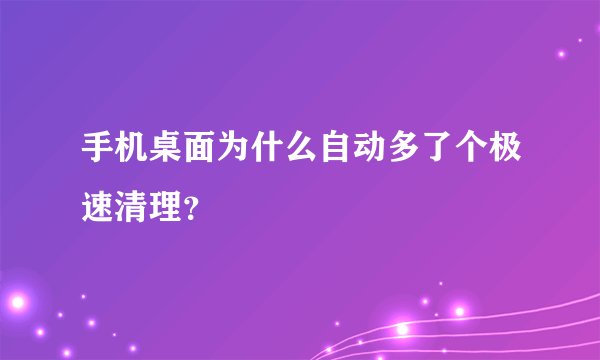 手机桌面为什么自动多了个极速清理？