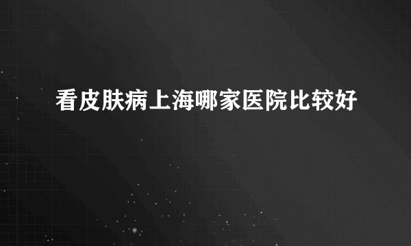 看皮肤病上海哪家医院比较好