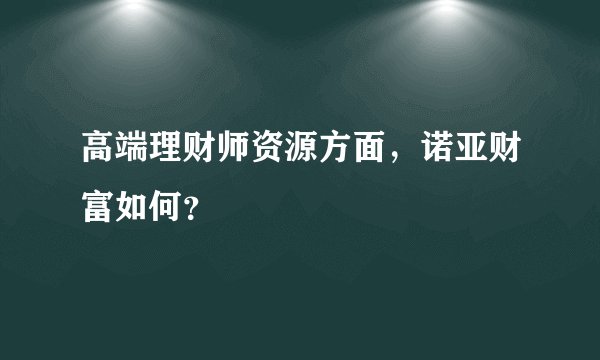 高端理财师资源方面，诺亚财富如何？