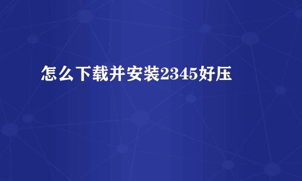 怎么下载并安装2345好压