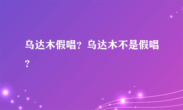 乌达木假唱？乌达木不是假唱？
