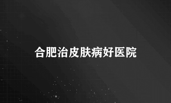 合肥治皮肤病好医院