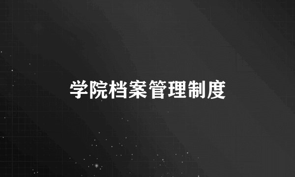 学院档案管理制度