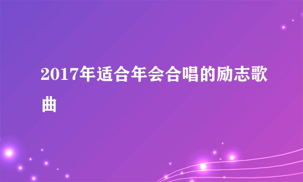 2017年适合年会合唱的励志歌曲