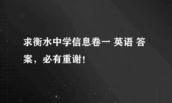 求衡水中学信息卷一 英语 答案，必有重谢！