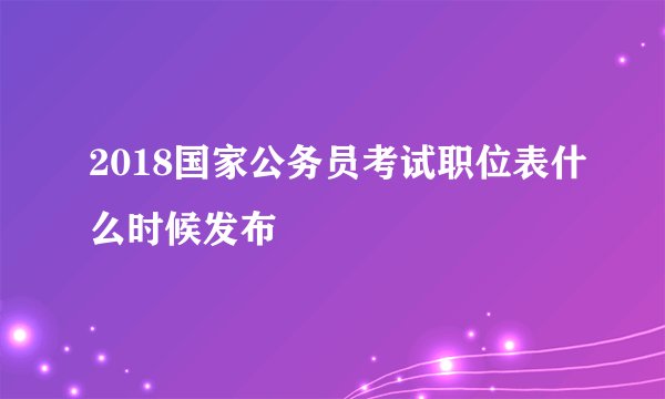 2018国家公务员考试职位表什么时候发布