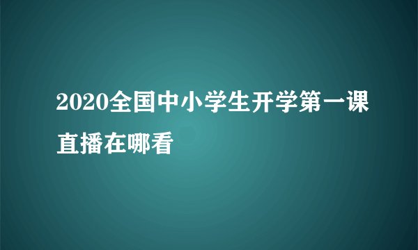 2020全国中小学生开学第一课直播在哪看