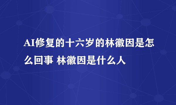AI修复的十六岁的林徽因是怎么回事 林徽因是什么人