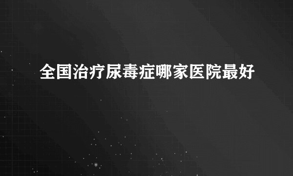 全国治疗尿毒症哪家医院最好