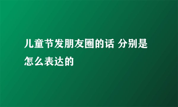 儿童节发朋友圈的话 分别是怎么表达的