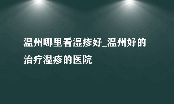 温州哪里看湿疹好_温州好的治疗湿疹的医院