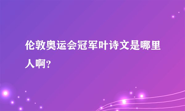 伦敦奥运会冠军叶诗文是哪里人啊？